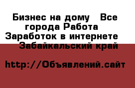 Бизнес на дому - Все города Работа » Заработок в интернете   . Забайкальский край